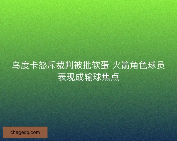 乌度卡怒斥裁判被批软蛋 火箭角色球员表现成输球焦点