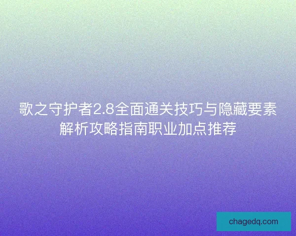 歌之守护者2.8全面通关技巧与隐藏要素解析攻略指南职业加点推荐