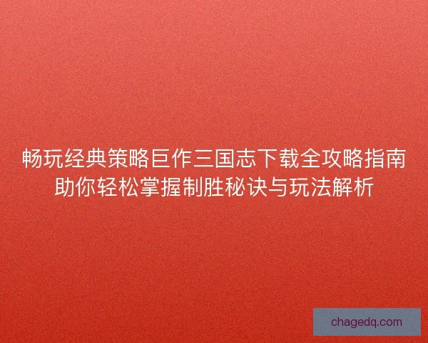 畅玩经典策略巨作三国志下载全攻略指南助你轻松掌握制胜秘诀与玩法解析