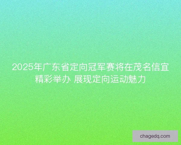 2025年广东省定向冠军赛将在茂名信宜精彩举办 展现定向运动魅力