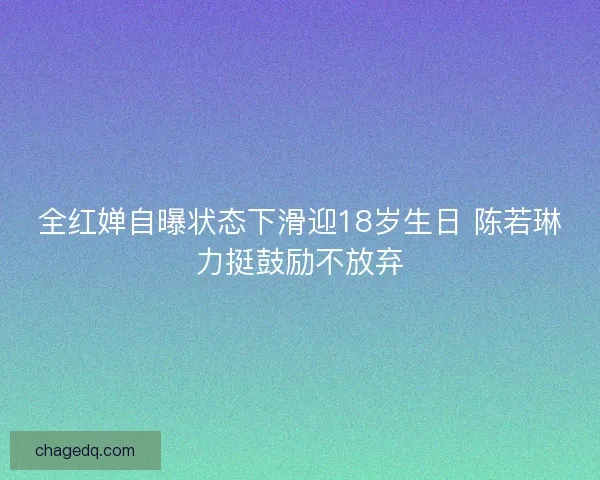 全红婵自曝状态下滑迎18岁生日 陈若琳力挺鼓励不放弃