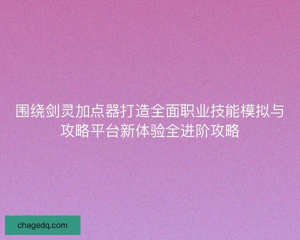 围绕剑灵加点器打造全面职业技能模拟与攻略平台新体验全进阶攻略