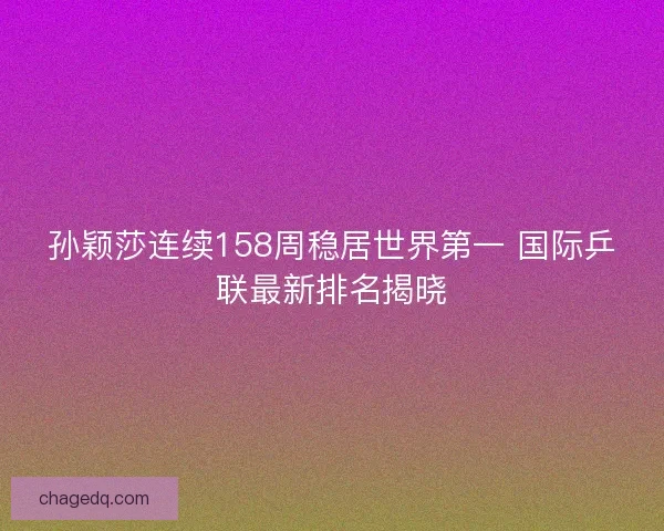 孙颖莎连续158周稳居世界第一 国际乒联最新排名揭晓