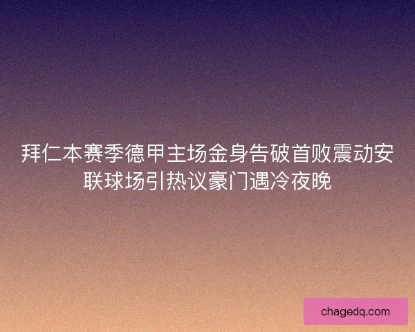 拜仁本赛季德甲主场金身告破首败震动安联球场引热议豪门遇冷夜晚 拜仁本赛季德甲主场金身告破首败震动安联球场引热议豪门遇冷夜晚
