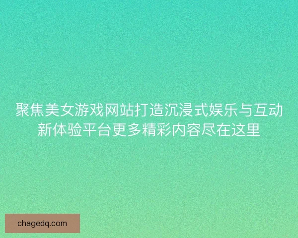 聚焦美女游戏网站打造沉浸式娱乐与互动新体验平台更多精彩内容尽在这里 聚焦美女游戏网站打造沉浸式娱乐与互动新体验平台更多精彩内容尽在这里
