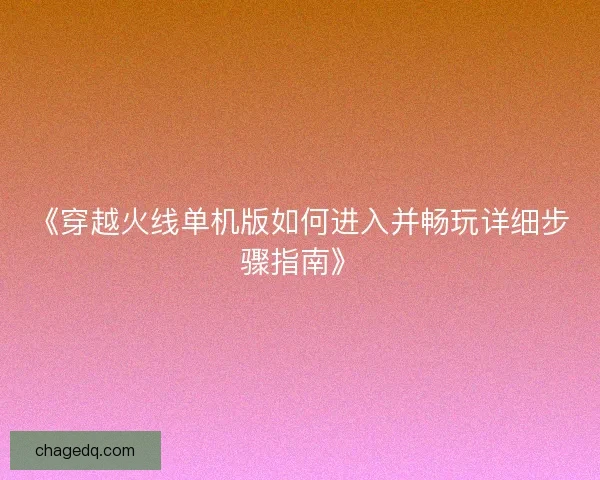《穿越火线单机版如何进入并畅玩详细步骤指南》