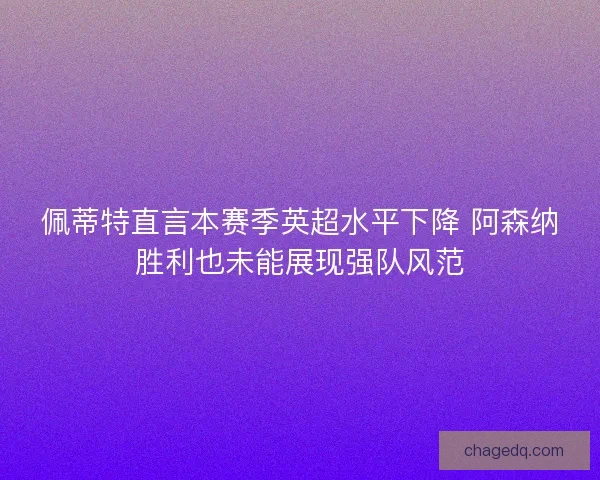 佩蒂特直言本赛季英超水平下降 阿森纳胜利也未能展现强队风范