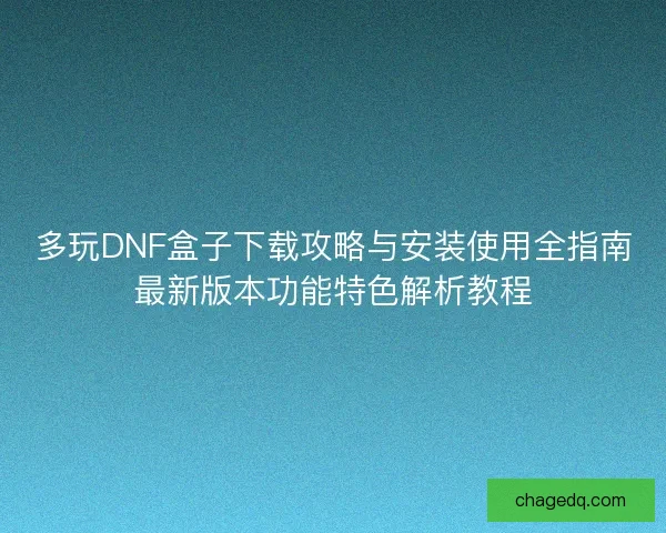 多玩DNF盒子下载攻略与安装使用全指南最新版本功能特色解析教程