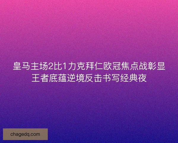 皇马主场2比1力克拜仁欧冠焦点战彰显王者底蕴逆境反击书写经典夜