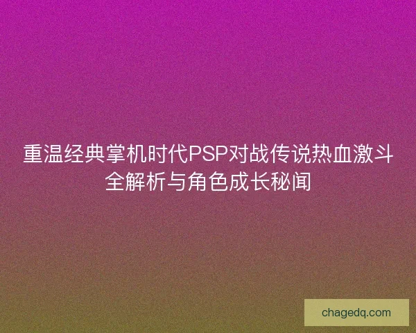 重温经典掌机时代PSP对战传说热血激斗全解析与角色成长秘闻