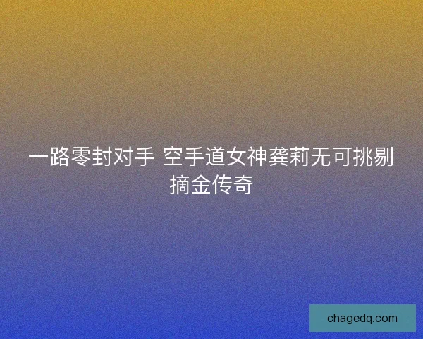 一路零封对手 空手道女神龚莉无可挑剔摘金传奇
