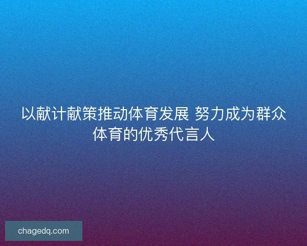 以献计献策推动体育发展 努力成为群众体育的优秀代言人
