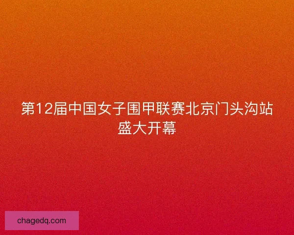 第12届中国女子围甲联赛北京门头沟站盛大开幕
