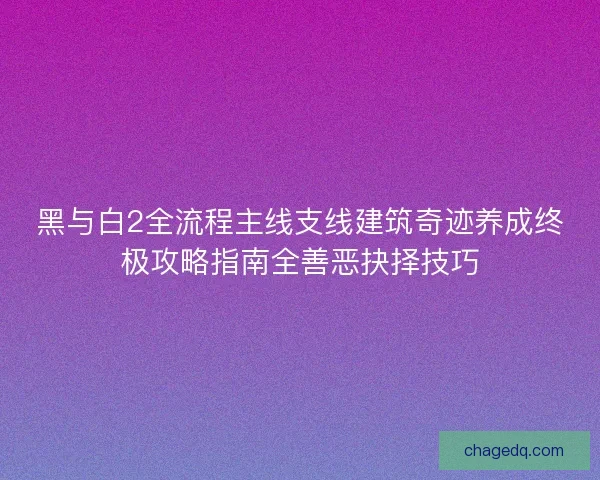 黑与白2全流程主线支线建筑奇迹养成终极攻略指南全善恶抉择技巧 黑与白2全流程主线支线建筑奇迹养成终极攻略指南全善恶抉择技巧