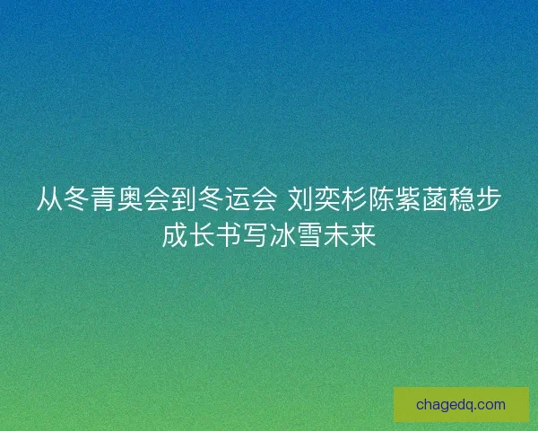 从冬青奥会到冬运会 刘奕杉陈紫菡稳步成长书写冰雪未来 从冬青奥会到冬运会 刘奕杉陈紫菡稳步成长书写冰雪未来