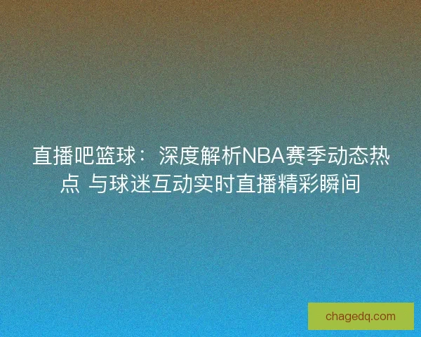 直播吧篮球:深度解析NBA赛季动态热点 与球迷互动实时直播精彩瞬间 直播吧篮球:深度解析NBA赛季动态热点 与球迷互动实时直播精彩瞬间