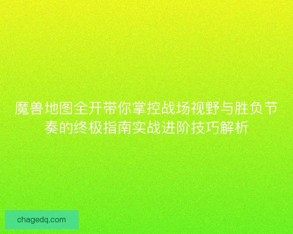 魔兽地图全开带你掌控战场视野与胜负节奏的终极指南实战进阶技巧解析 魔兽地图全开带你掌控战场视野与胜负节奏的终极指南实战进阶技巧解析
