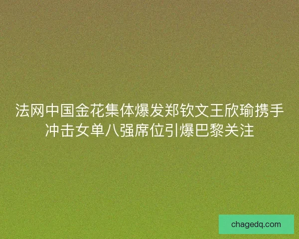 法网中国金花集体爆发郑钦文王欣瑜携手冲击女单八强席位引爆巴黎关注