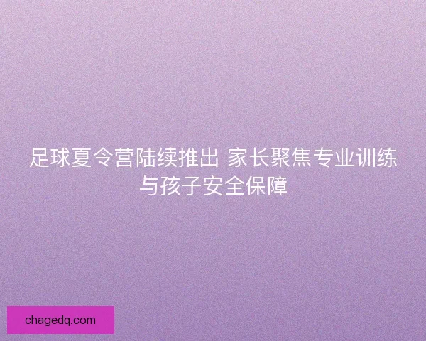 足球夏令营陆续推出 家长聚焦专业训练与孩子安全保障