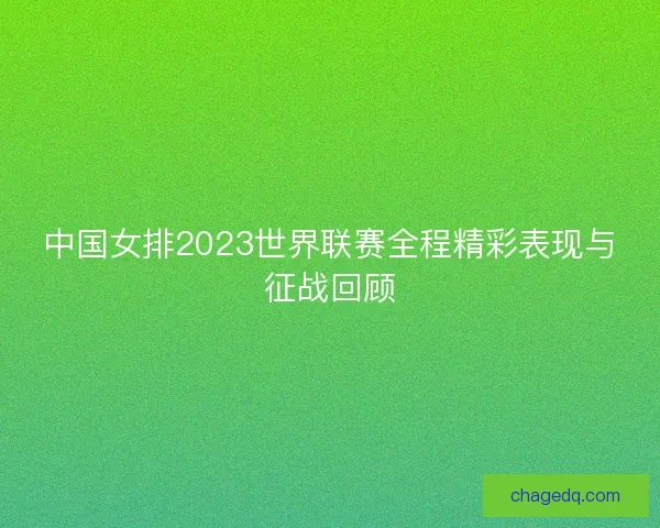 中国女排2023世界联赛全程精彩表现与征战回顾