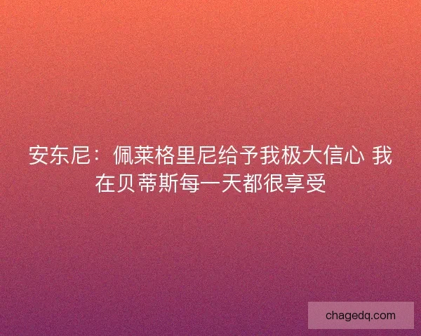 安东尼：佩莱格里尼给予我极大信心 我在贝蒂斯每一天都很享受