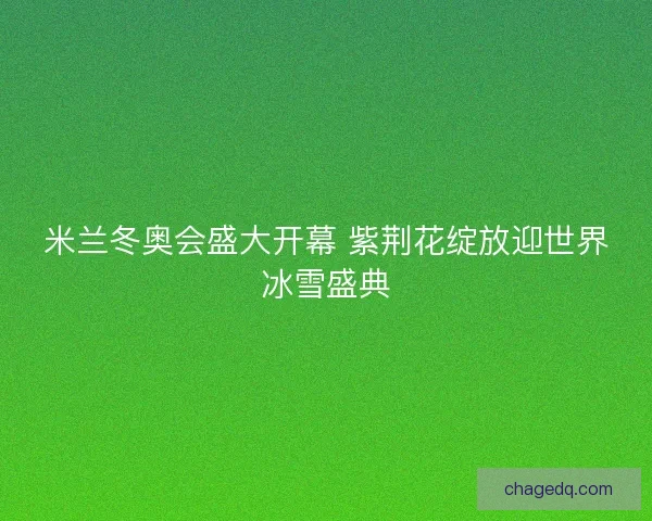 米兰冬奥会盛大开幕 紫荆花绽放迎世界冰雪盛典