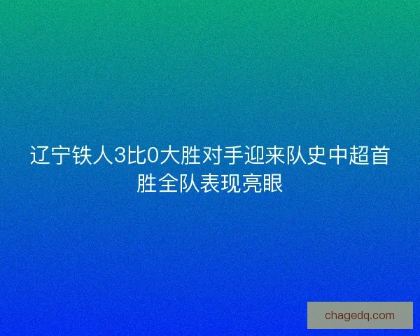 辽宁铁人3比0大胜对手迎来队史中超首胜全队表现亮眼