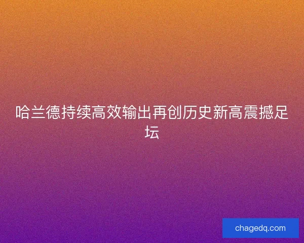 哈兰德持续高效输出再创历史新高震撼足坛