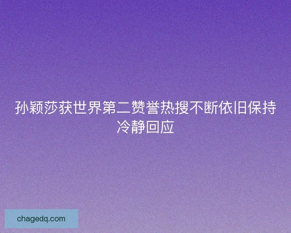 孙颖莎获世界第二赞誉热搜不断依旧保持冷静回应