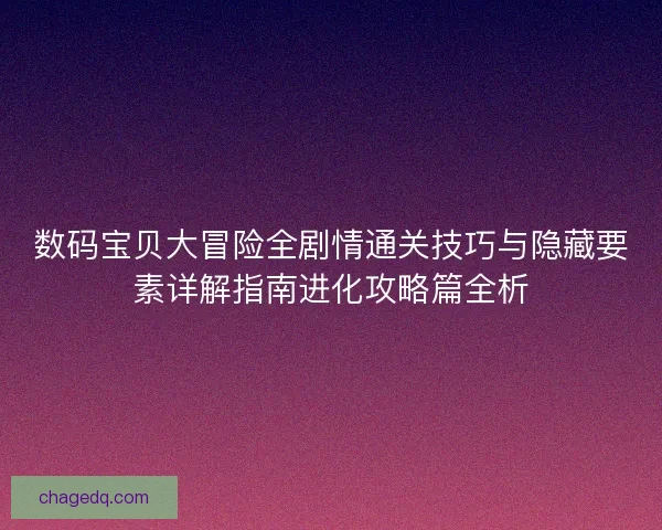 数码宝贝大冒险全剧情通关技巧与隐藏要素详解指南进化攻略篇全析