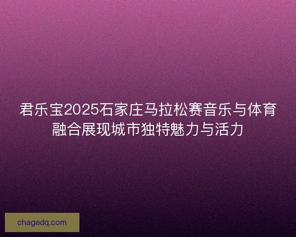 君乐宝2025石家庄马拉松赛音乐与体育融合展现城市独特魅力与活力 君乐宝2025石家庄马拉松赛音乐与体育融合展现城市独特魅力与活力