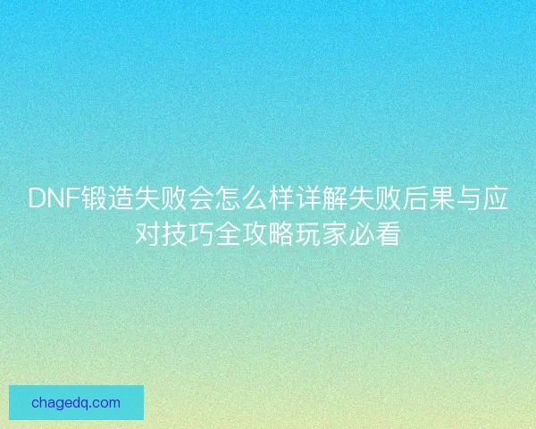 DNF锻造失败会怎么样详解失败后果与应对技巧全攻略玩家必看 DNF锻造失败会怎么样详解失败后果与应对技巧全攻略玩家必看