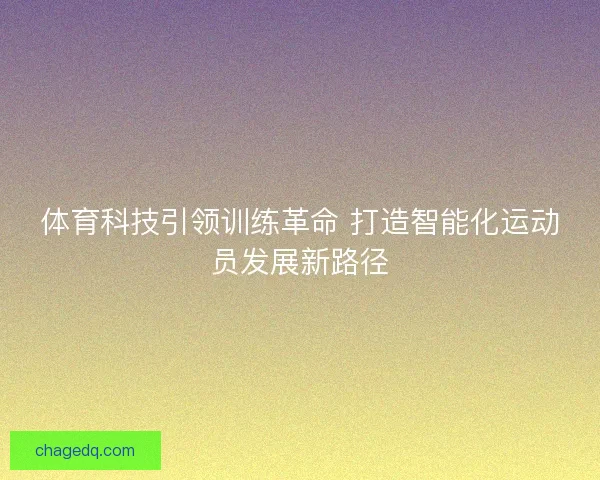 体育科技引领训练革命 打造智能化运动员发展新路径 体育科技引领训练革命 打造智能化运动员发展新路径