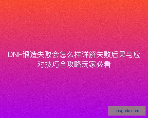 DNF锻造失败会怎么样详解失败后果与应对技巧全攻略玩家必看 DNF锻造失败会怎么样详解失败后果与应对技巧全攻略玩家必看